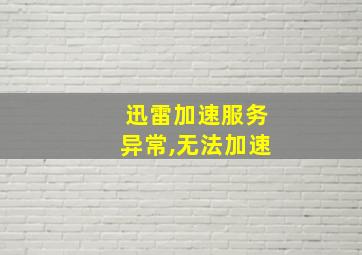 迅雷加速服务异常,无法加速