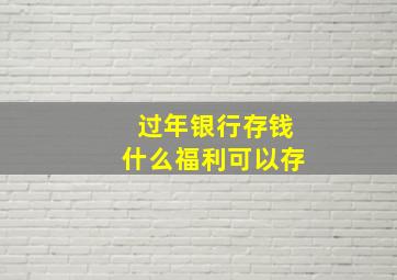 过年银行存钱什么福利可以存