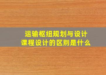 运输枢纽规划与设计课程设计的区别是什么