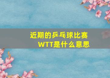 近期的乒乓球比赛WTT是什么意思