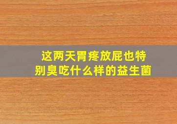 这两天胃疼放屁也特别臭吃什么样的益生菌