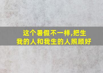 这个暑假不一样,把生我的人和我生的人照顾好