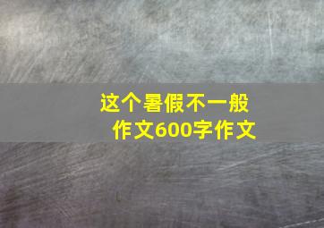 这个暑假不一般作文600字作文