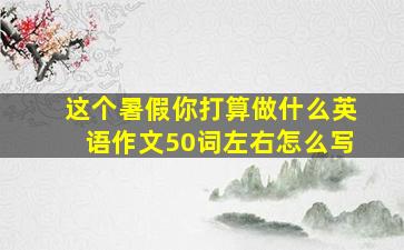 这个暑假你打算做什么英语作文50词左右怎么写