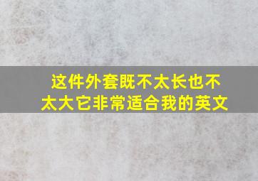 这件外套既不太长也不太大它非常适合我的英文