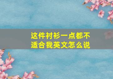 这件衬衫一点都不适合我英文怎么说