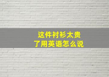 这件衬衫太贵了用英语怎么说