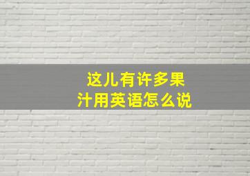 这儿有许多果汁用英语怎么说