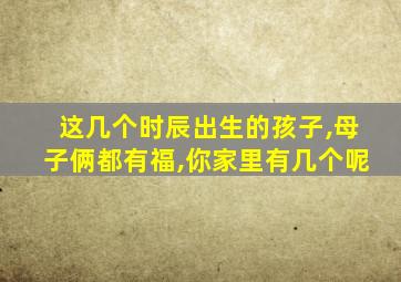 这几个时辰出生的孩子,母子俩都有福,你家里有几个呢