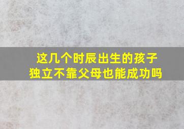 这几个时辰出生的孩子独立不靠父母也能成功吗