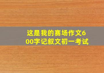 这是我的赛场作文600字记叙文初一考试