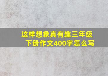 这样想象真有趣三年级下册作文400字怎么写