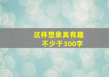 这样想象真有趣不少于300字