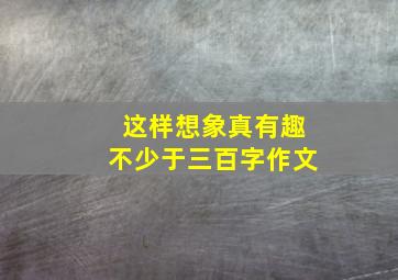 这样想象真有趣不少于三百字作文