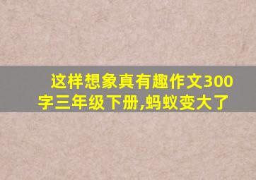 这样想象真有趣作文300字三年级下册,蚂蚁变大了