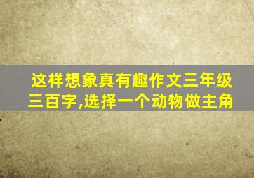 这样想象真有趣作文三年级三百字,选择一个动物做主角