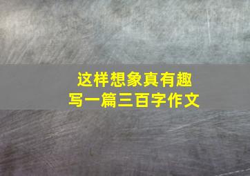 这样想象真有趣写一篇三百字作文