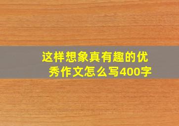 这样想象真有趣的优秀作文怎么写400字