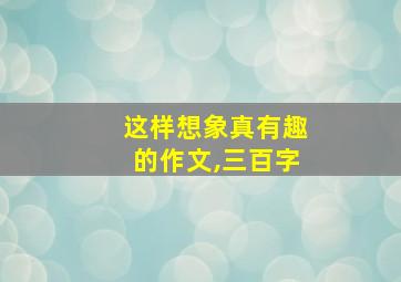 这样想象真有趣的作文,三百字