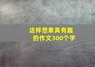 这样想象真有趣的作文300个字