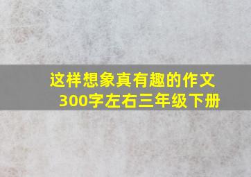 这样想象真有趣的作文300字左右三年级下册