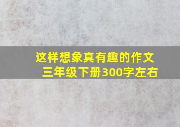 这样想象真有趣的作文三年级下册300字左右