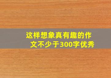 这样想象真有趣的作文不少于300字优秀