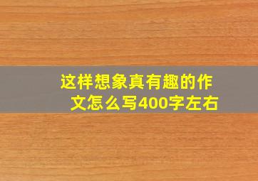 这样想象真有趣的作文怎么写400字左右