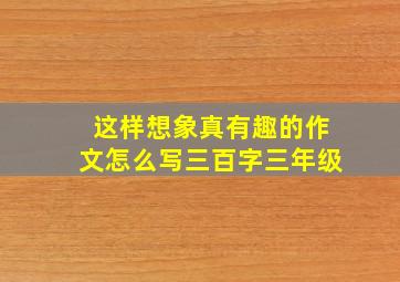 这样想象真有趣的作文怎么写三百字三年级