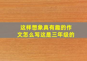 这样想象真有趣的作文怎么写这是三年级的