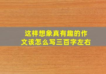 这样想象真有趣的作文该怎么写三百字左右