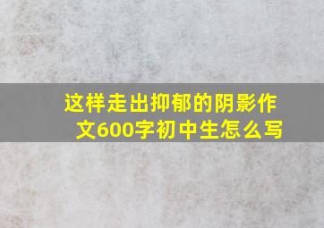 这样走出抑郁的阴影作文600字初中生怎么写