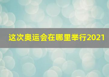 这次奥运会在哪里举行2021