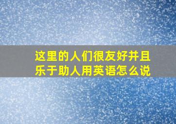 这里的人们很友好并且乐于助人用英语怎么说