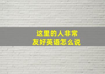 这里的人非常友好英语怎么说