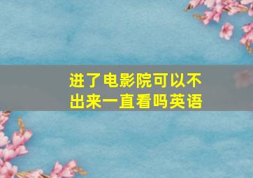 进了电影院可以不出来一直看吗英语