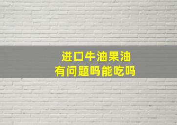 进口牛油果油有问题吗能吃吗