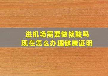 进机场需要做核酸吗现在怎么办理健康证明