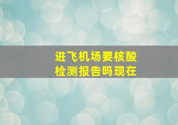 进飞机场要核酸检测报告吗现在