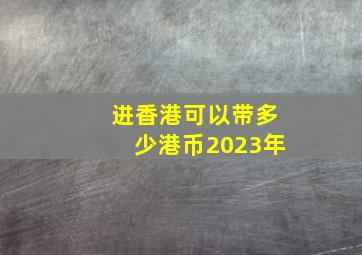 进香港可以带多少港币2023年