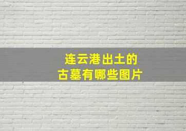 连云港出土的古墓有哪些图片