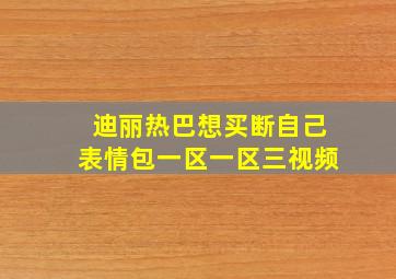 迪丽热巴想买断自己表情包一区一区三视频