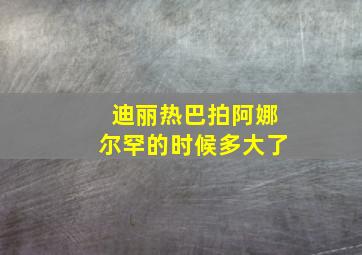 迪丽热巴拍阿娜尔罕的时候多大了