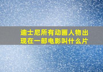 迪士尼所有动画人物出现在一部电影叫什么片