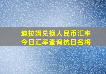 迪拉姆兑换人民币汇率今日汇率查询抗日名将