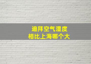 迪拜空气湿度相比上海哪个大