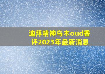 迪拜精神乌木oud香评2023年最新消息