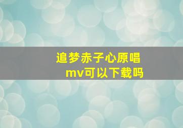 追梦赤子心原唱mv可以下载吗