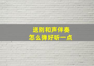 送别和声伴奏怎么弹好听一点