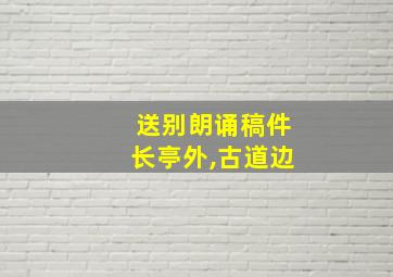 送别朗诵稿件长亭外,古道边